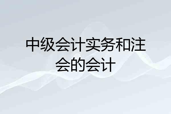 中级会计实务和注会的会计