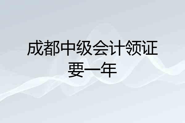 成都中级会计领证要一年