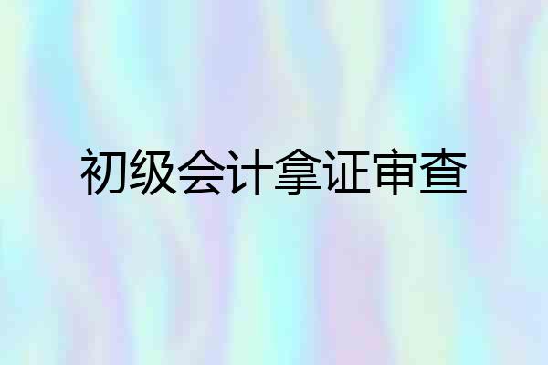 初级会计拿证审查