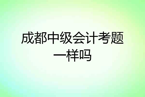 成都中级会计考题一样吗