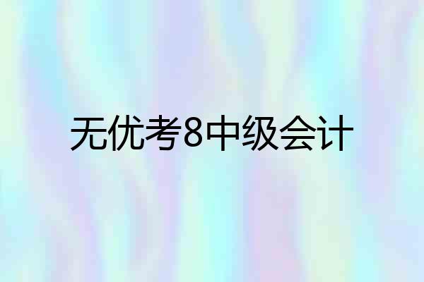 无优考8中级会计