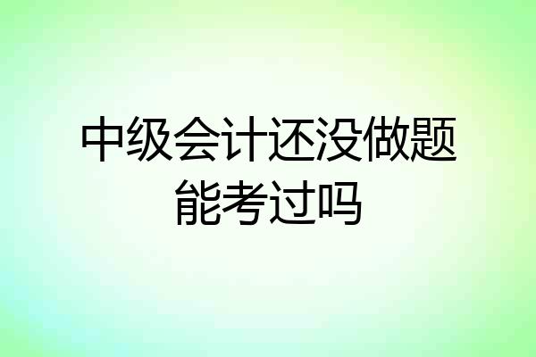 中级会计还没做题能考过吗