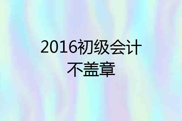 2016初级会计不盖章