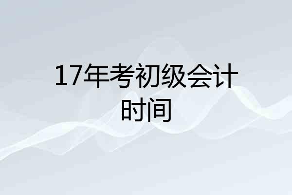 17年考初级会计时间