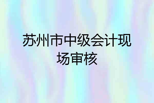 苏州市中级会计现场审核
