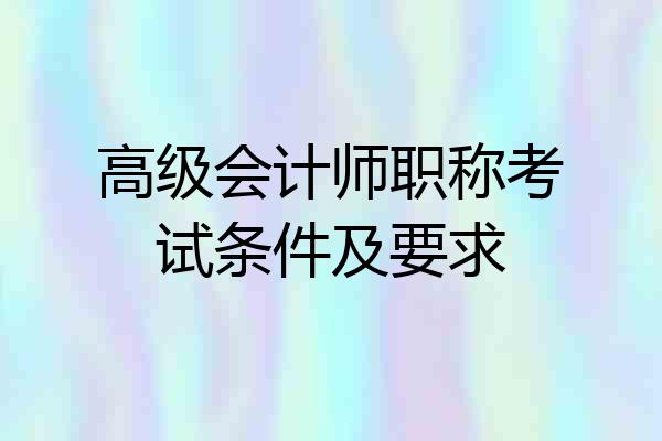 高级会计师职称考试条件及要求
