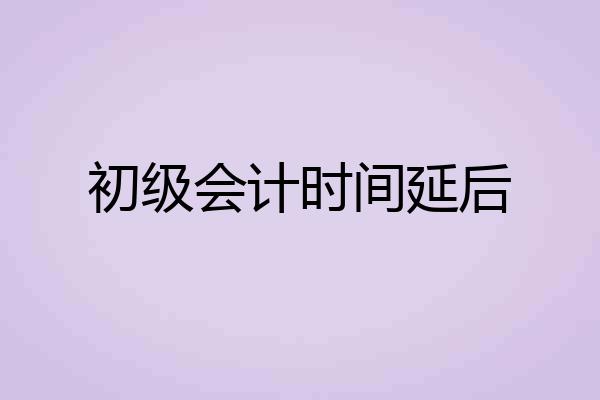 初级会计时间延后