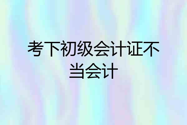 考下初级会计证不当会计