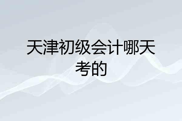天津初级会计哪天考的