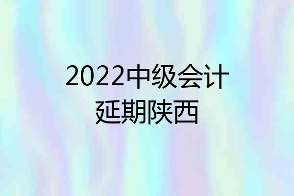 2022中级会计延期陕西