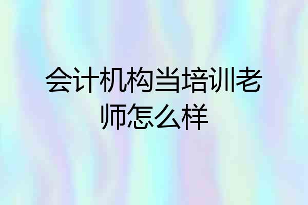 会计机构当培训老师怎么样