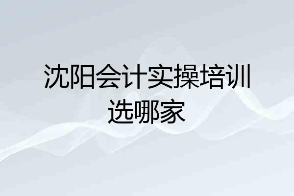 沈阳会计实操培训选哪家