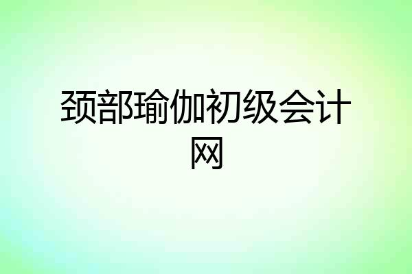 颈部瑜伽初级会计网