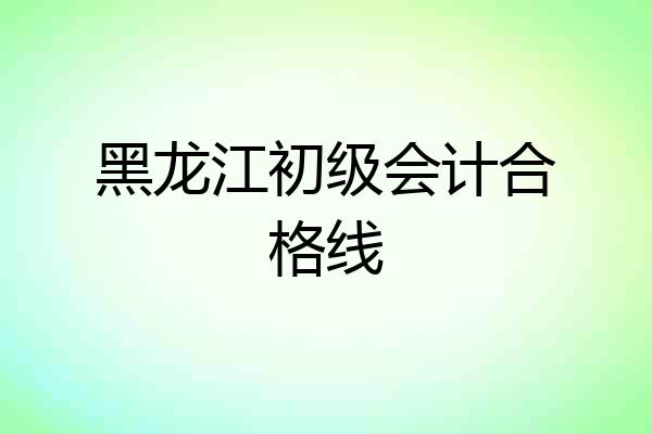 黑龙江初级会计合格线