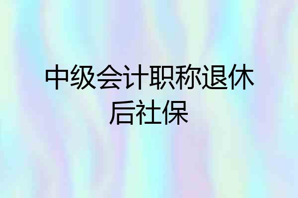 中级会计职称退休后社保