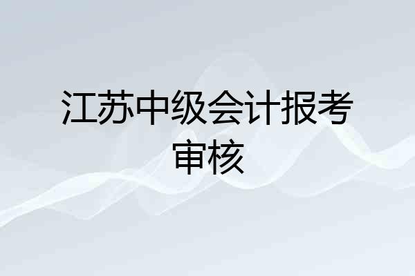 江苏中级会计报考审核