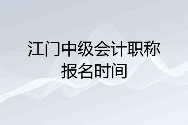 江门中级会计职称报名时间