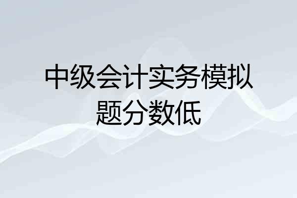 中级会计实务模拟题分数低