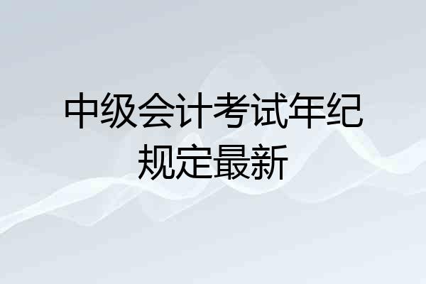 中级会计考试年纪规定最新