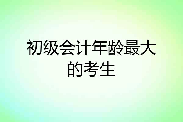 初级会计年龄最大的考生