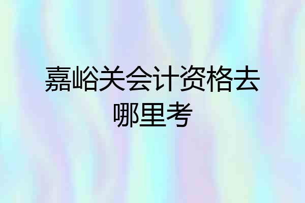 嘉峪关会计资格去哪里考