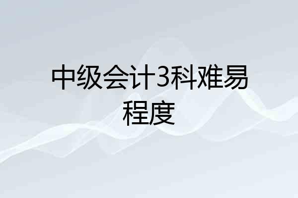 中级会计3科难易程度