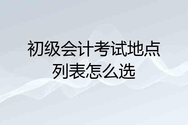 初级会计考试地点列表怎么选