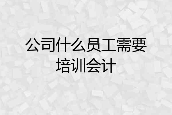 公司什么员工需要培训会计