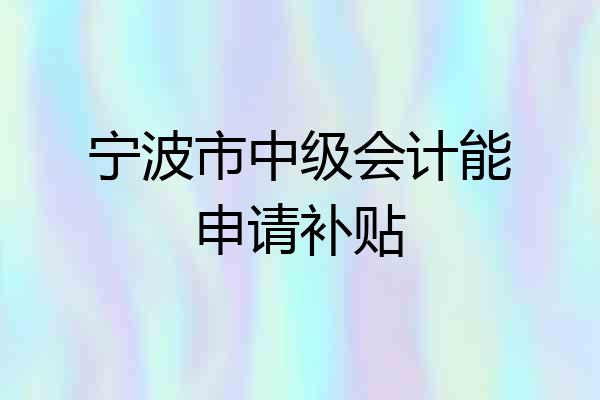 宁波市中级会计能申请补贴