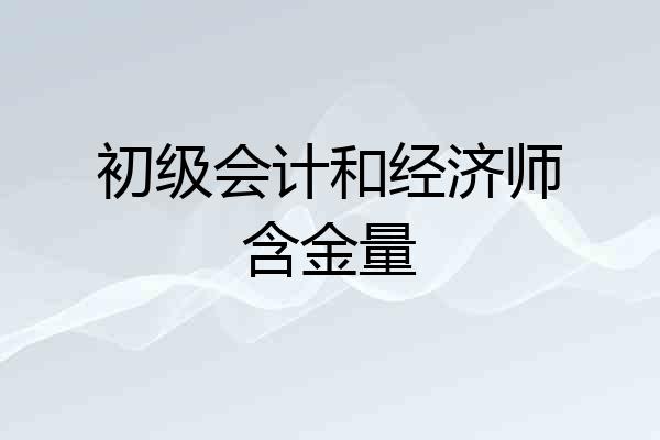 初级会计和经济师含金量