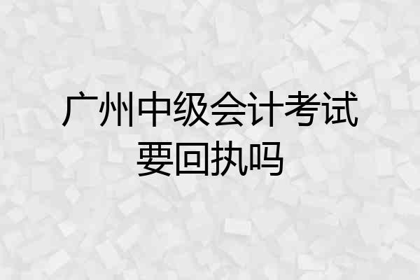 广州中级会计考试要回执吗