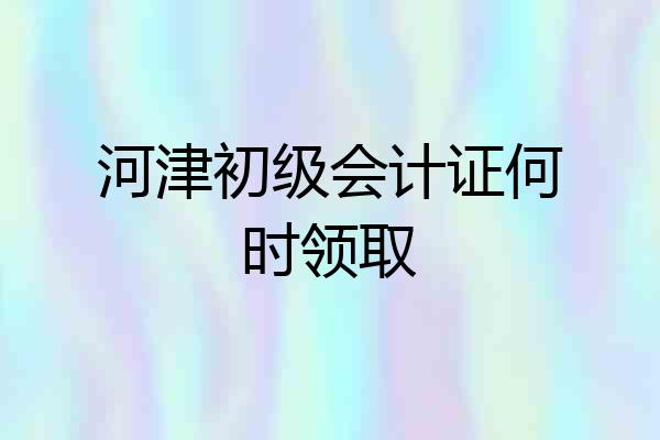 河津初级会计证何时领取