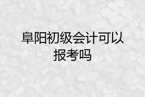 阜阳初级会计可以报考吗