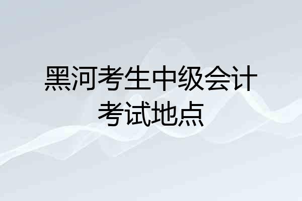黑河考生中级会计考试地点