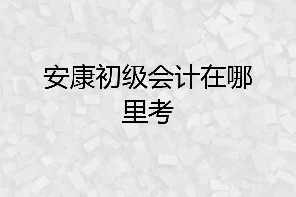 安康初级会计在哪里考