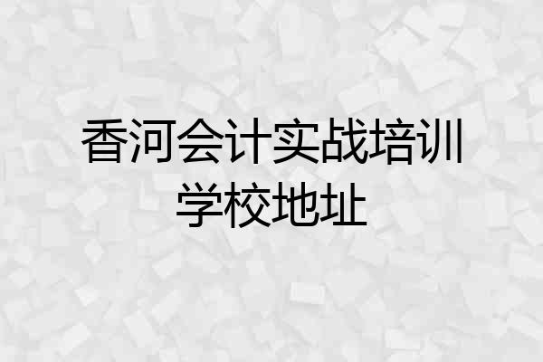 香河会计实战培训学校地址