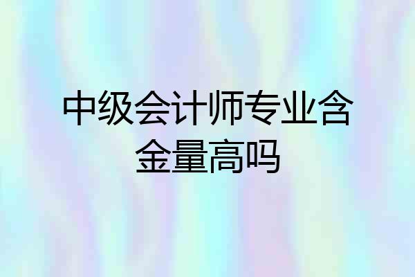 中级会计师专业含金量高吗