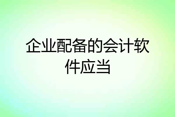 企业配备的会计软件应当