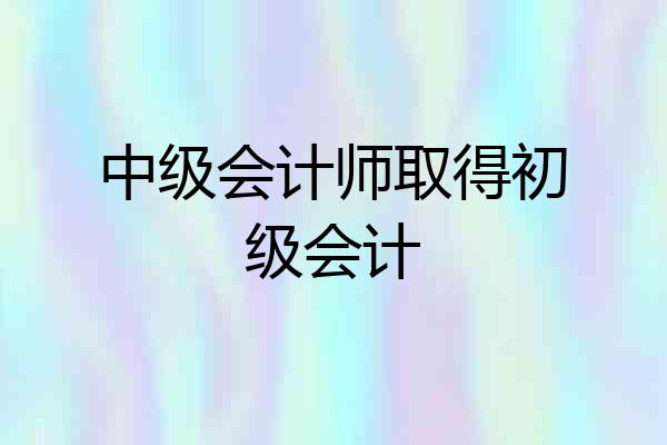 中级会计师取得初级会计