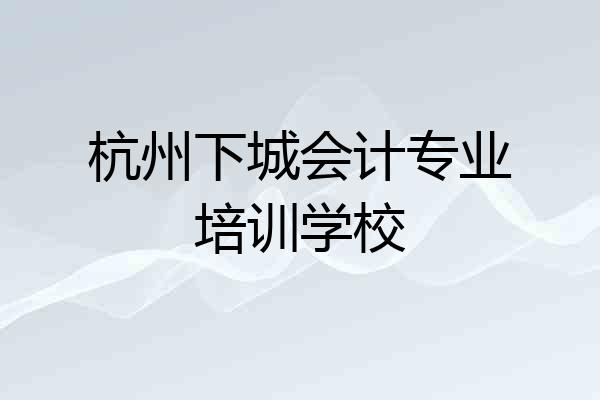 杭州下城会计专业培训学校