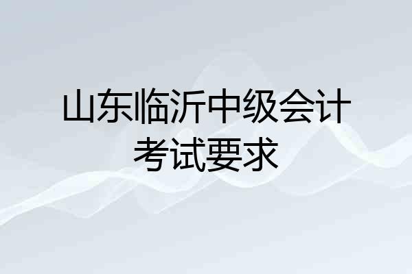 山东临沂中级会计考试要求