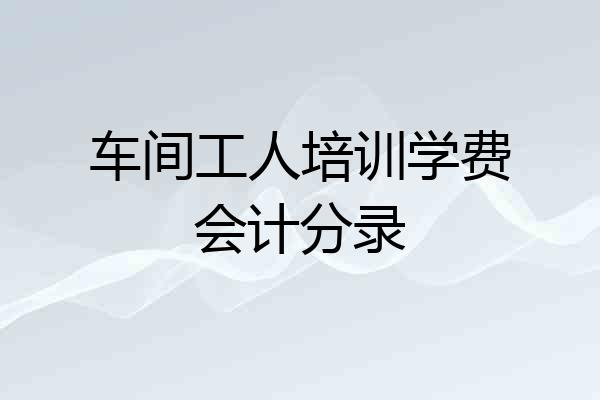 车间工人培训学费会计分录