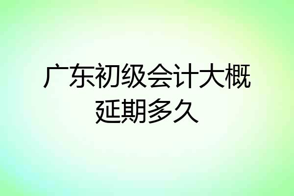 广东初级会计大概延期多久