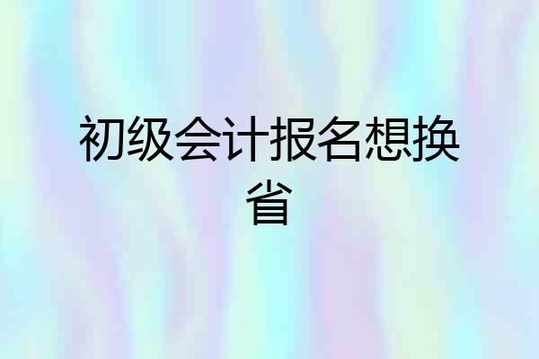 初级会计报名想换省