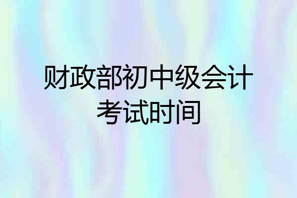 财政部初中级会计考试时间