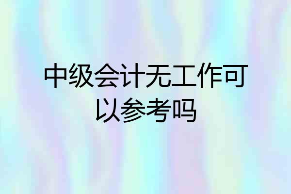 中级会计无工作可以参考吗