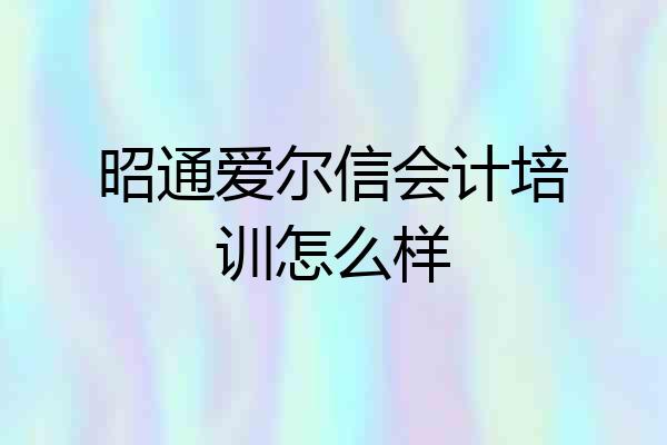 昭通爱尔信会计培训怎么样