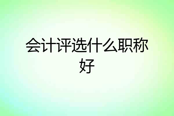 会计评选什么职称好