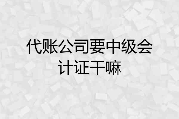 代账公司要中级会计证干嘛