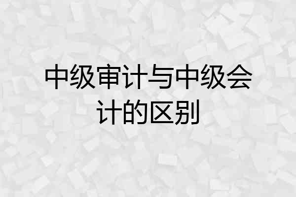 中级审计与中级会计的区别